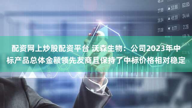 配资网上炒股配资平台 沃森生物：公司2023年中标产品总体金额领先友商且保持了中标价格相对稳定
