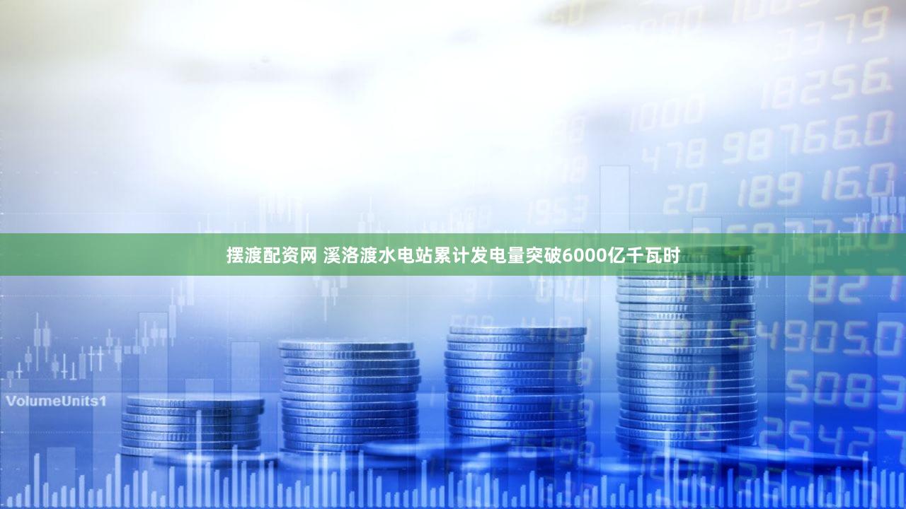 摆渡配资网 溪洛渡水电站累计发电量突破6000亿千瓦时