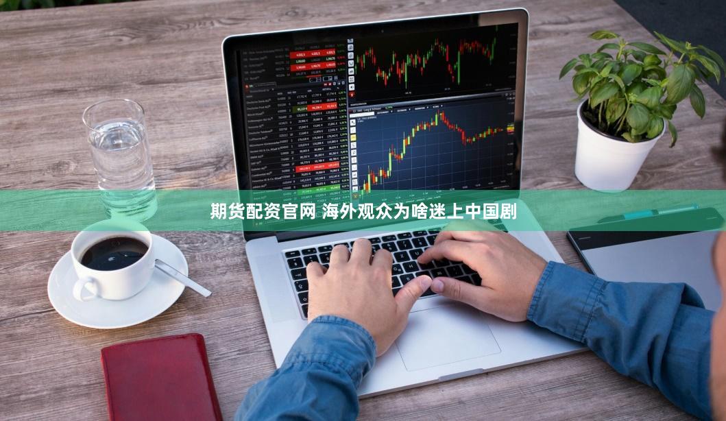 期货配资官网 海外观众为啥迷上中国剧