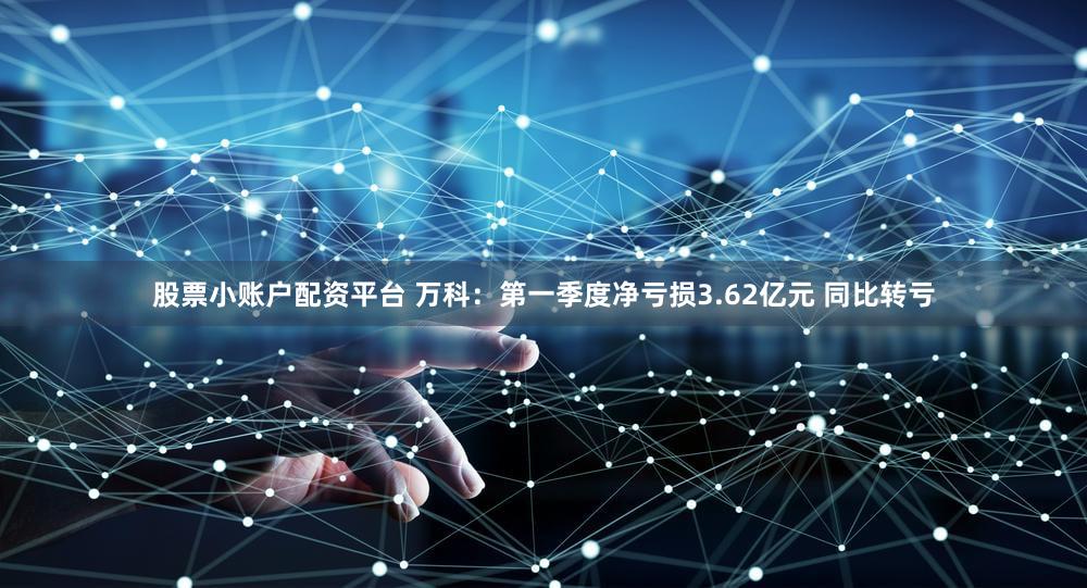 股票小账户配资平台 万科：第一季度净亏损3.62亿元 同比转亏
