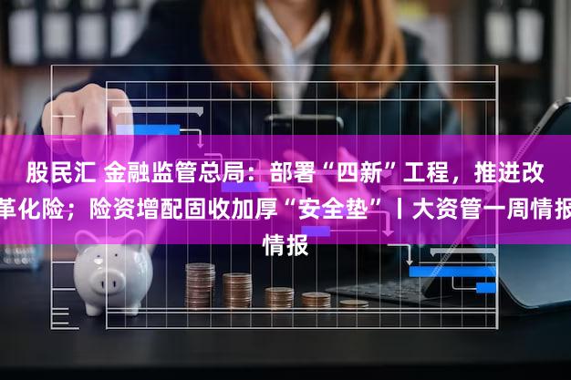 股民汇 金融监管总局：部署“四新”工程，推进改革化险；险资增配固收加厚“安全垫”丨大资管一周情报