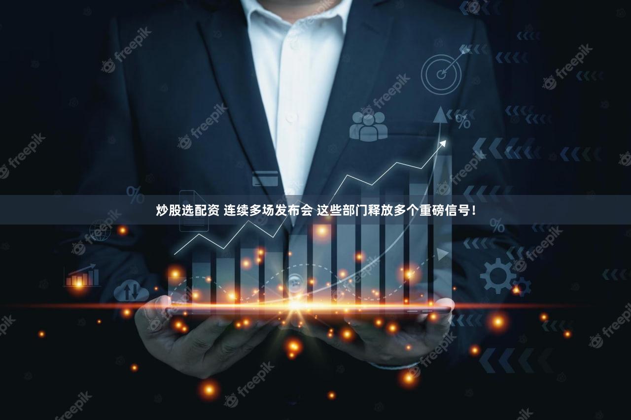 炒股选配资 连续多场发布会 这些部门释放多个重磅信号！