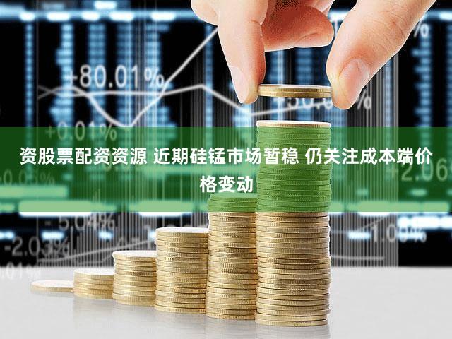 资股票配资资源 近期硅锰市场暂稳 仍关注成本端价格变动