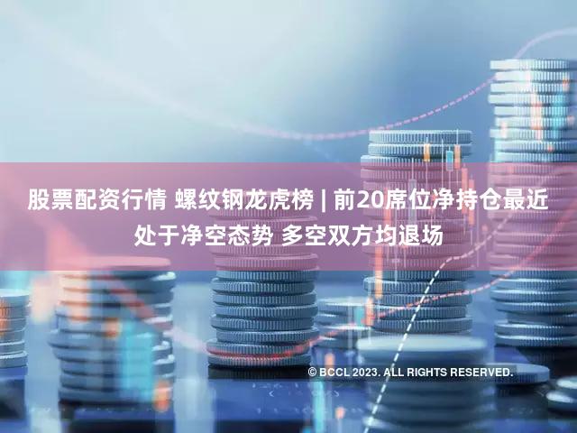 股票配资行情 螺纹钢龙虎榜 | 前20席位净持仓最近处于净空态势 多空双方均退场
