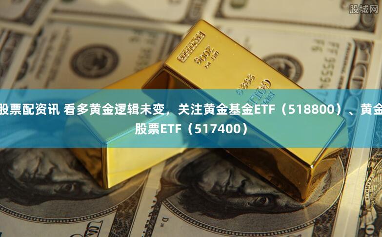 股票配资讯 看多黄金逻辑未变，关注黄金基金ETF（518800）、黄金股票ETF（517400）
