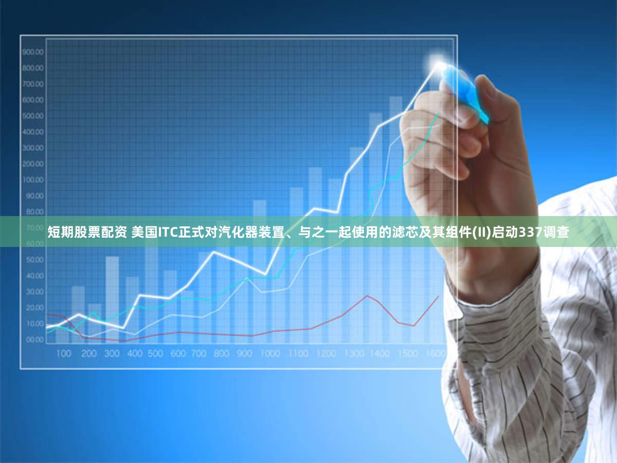 短期股票配资 美国ITC正式对汽化器装置、与之一起使用的滤芯及其组件(II)启动337调查