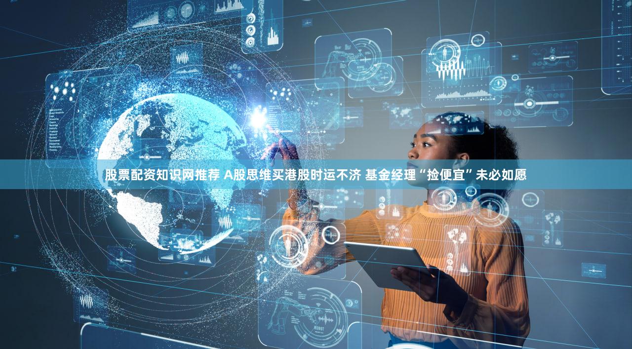 股票配资知识网推荐 A股思维买港股时运不济 基金经理“捡便宜”未必如愿