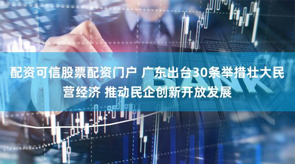 配资可信股票配资门户 广东出台30条举措壮大民营经济 推动民企创新开放发展