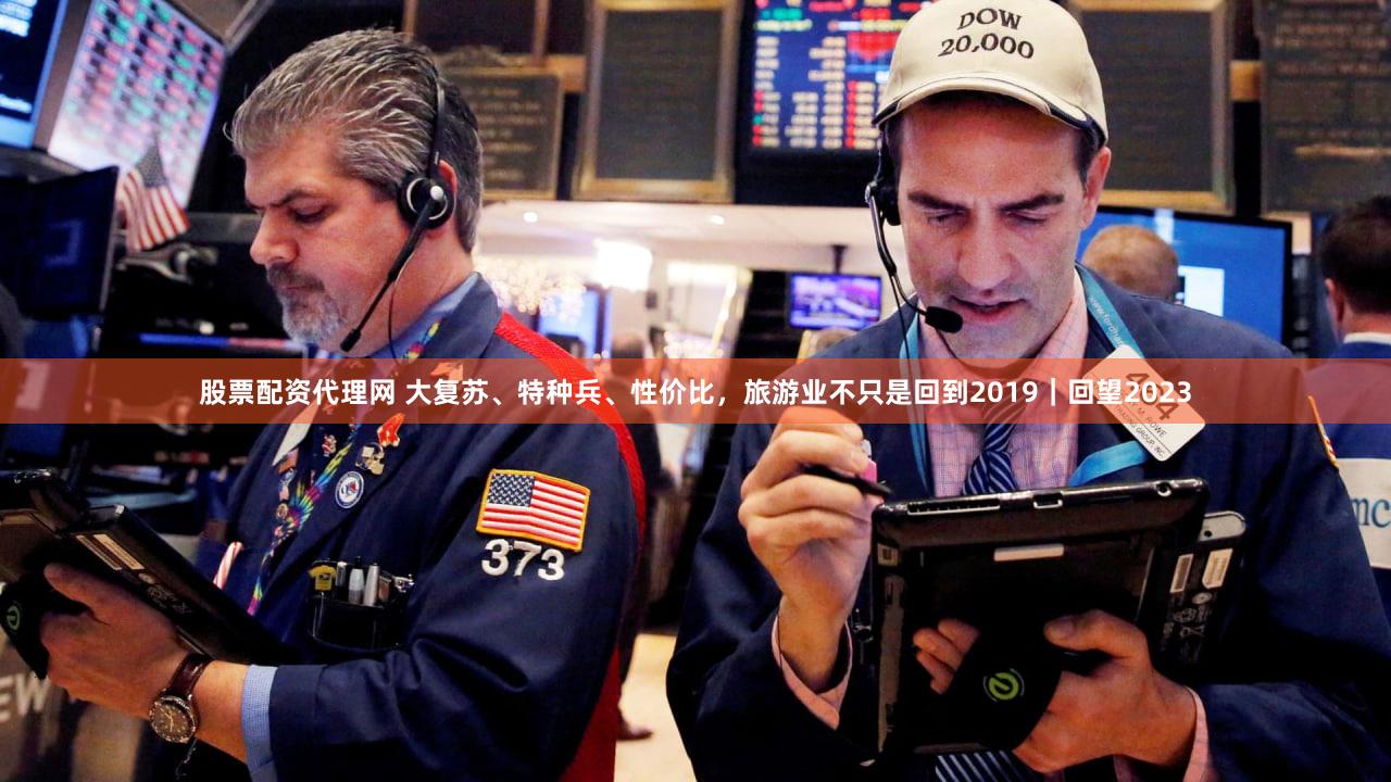 股票配资代理网 大复苏、特种兵、性价比，旅游业不只是回到2019｜回望2023