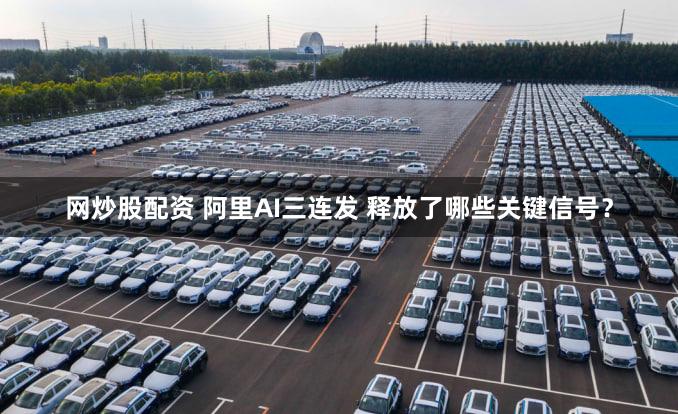 网炒股配资 阿里AI三连发 释放了哪些关键信号？
