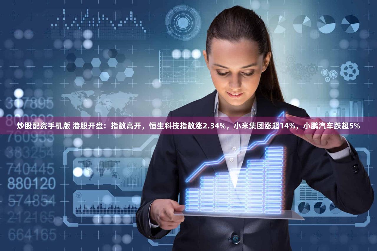 炒股配资手机版 港股开盘：指数高开，恒生科技指数涨2.34%，小米集团涨超14%，小鹏汽车跌超5%