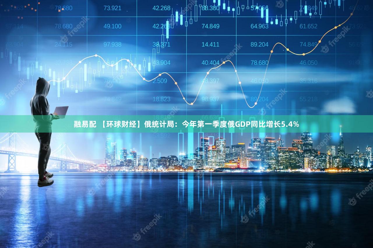 融易配 【环球财经】俄统计局：今年第一季度俄GDP同比增长5.4%