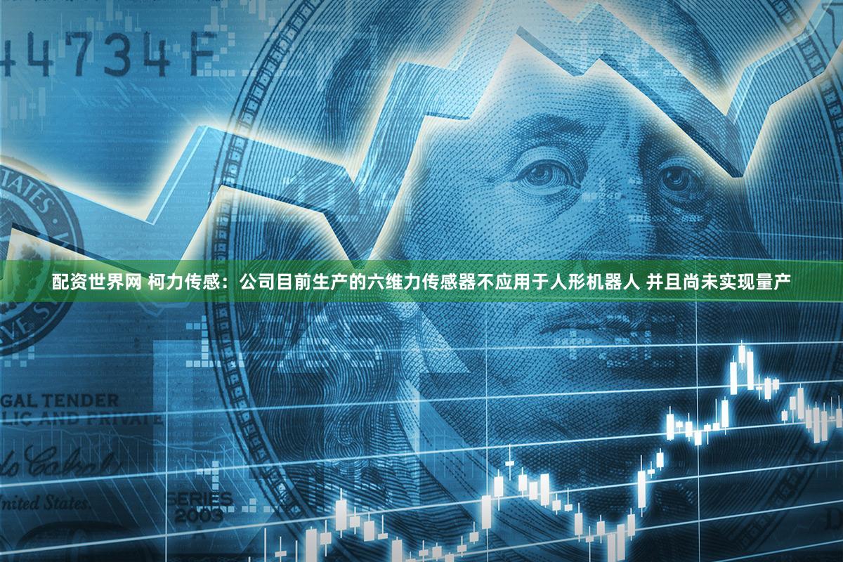 配资世界网 柯力传感：公司目前生产的六维力传感器不应用于人形机器人 并且尚未实现量产
