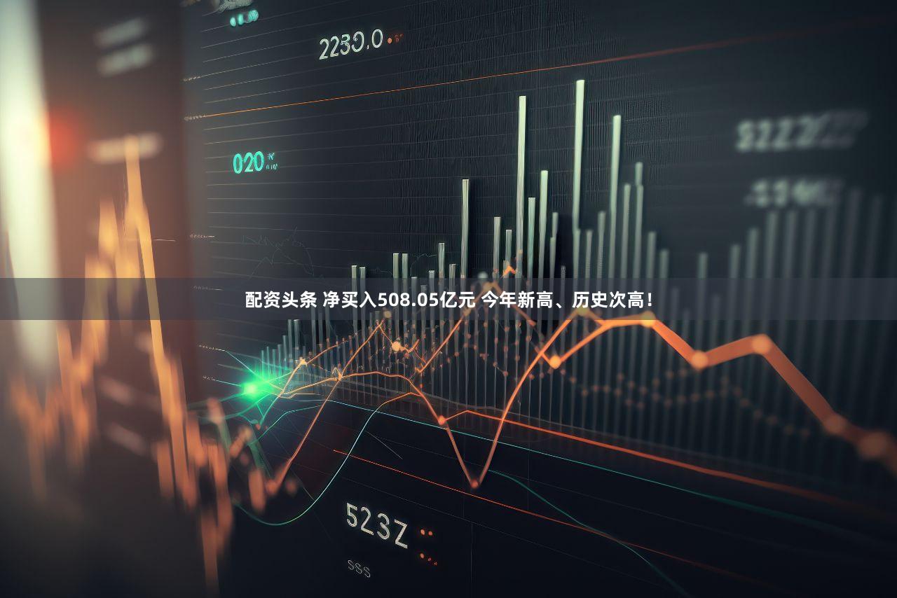 配资头条 净买入508.05亿元 今年新高、历史次高！