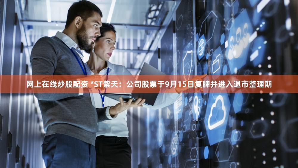网上在线炒股配资 *ST紫天：公司股票于9月15日复牌并进入退市整理期