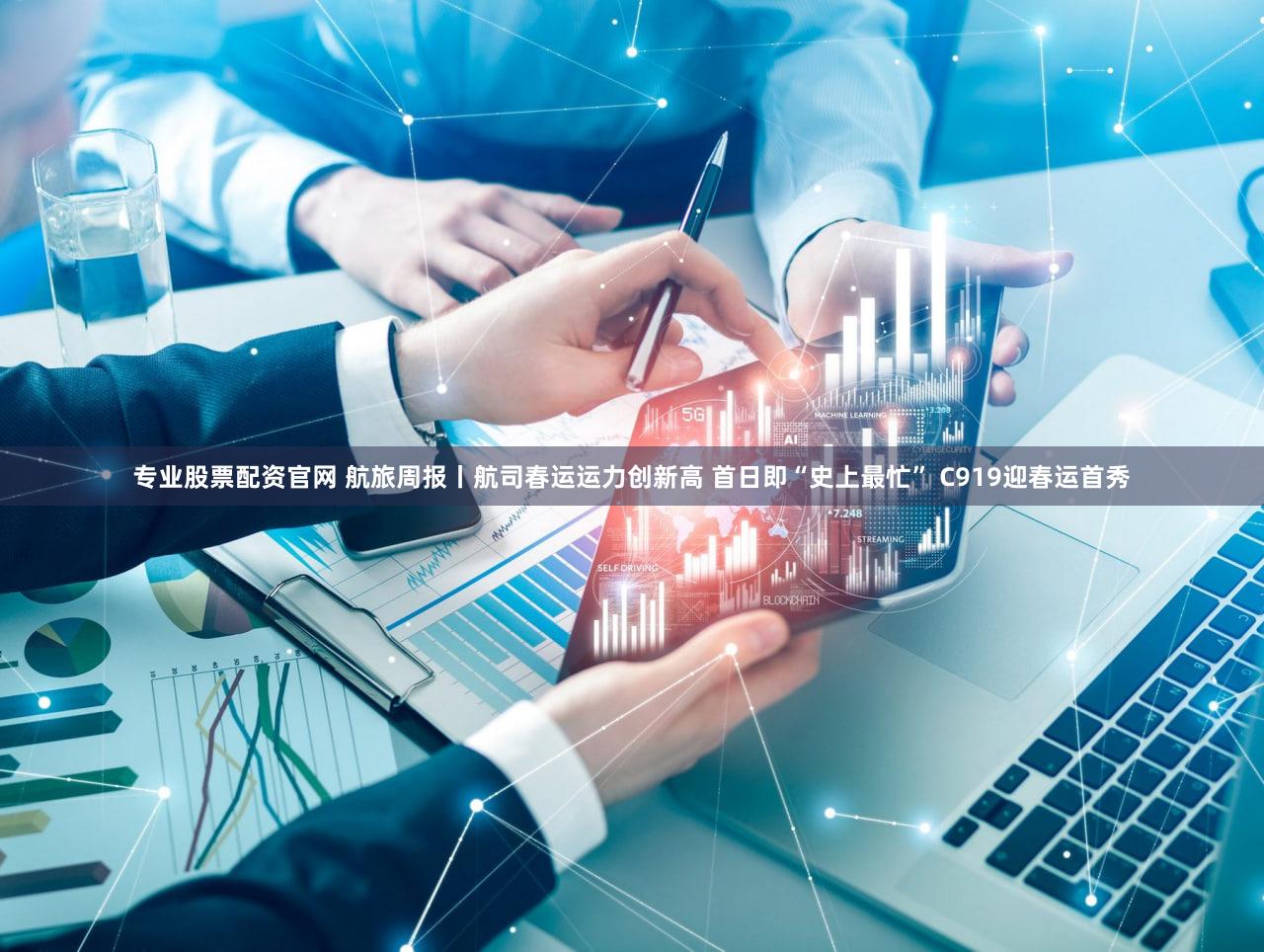 专业股票配资官网 航旅周报丨航司春运运力创新高 首日即“史上最忙” C919迎春运首秀