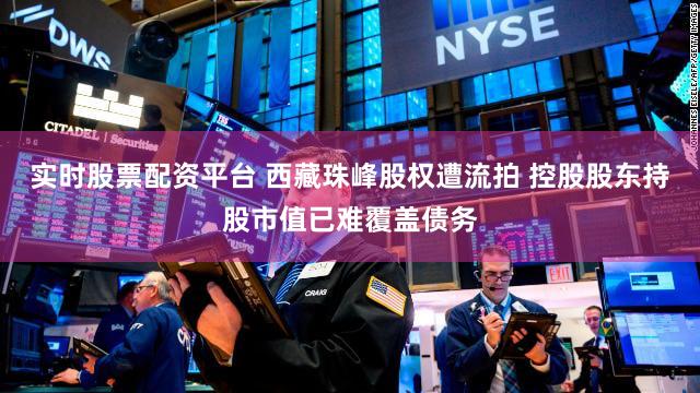 实时股票配资平台 西藏珠峰股权遭流拍 控股股东持股市值已难覆盖债务