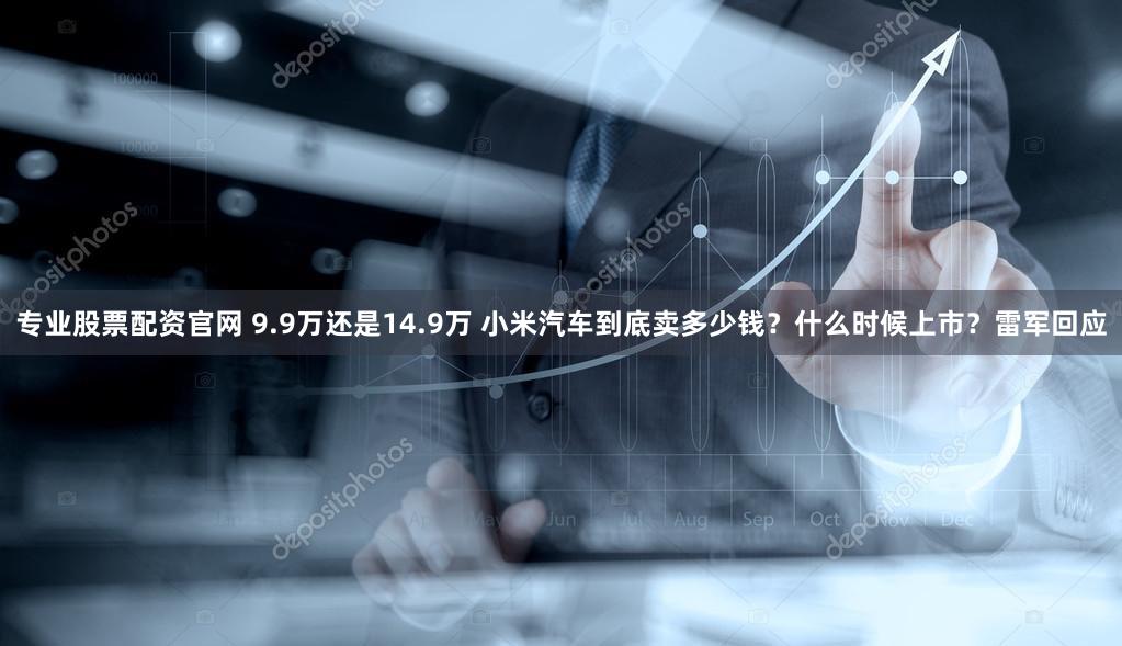 专业股票配资官网 9.9万还是14.9万 小米汽车到底卖多少钱？什么时候上市？雷军回应