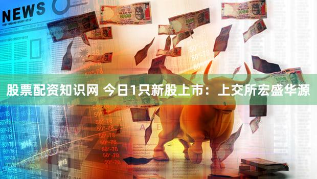 股票配资知识网 今日1只新股上市：上交所宏盛华源