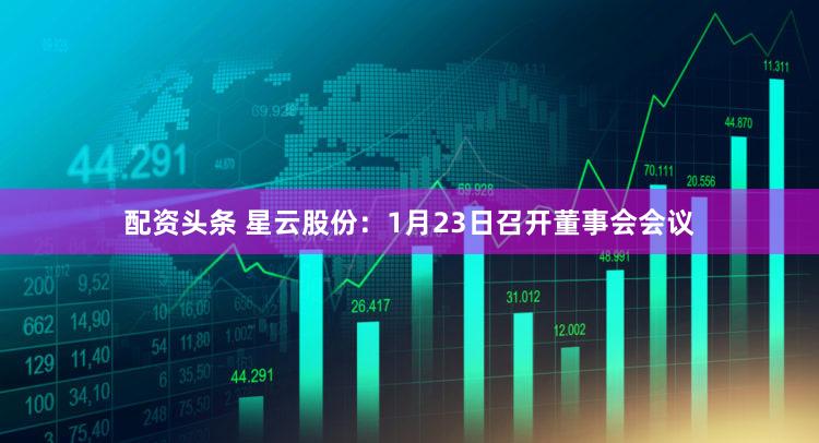 配资头条 星云股份：1月23日召开董事会会议