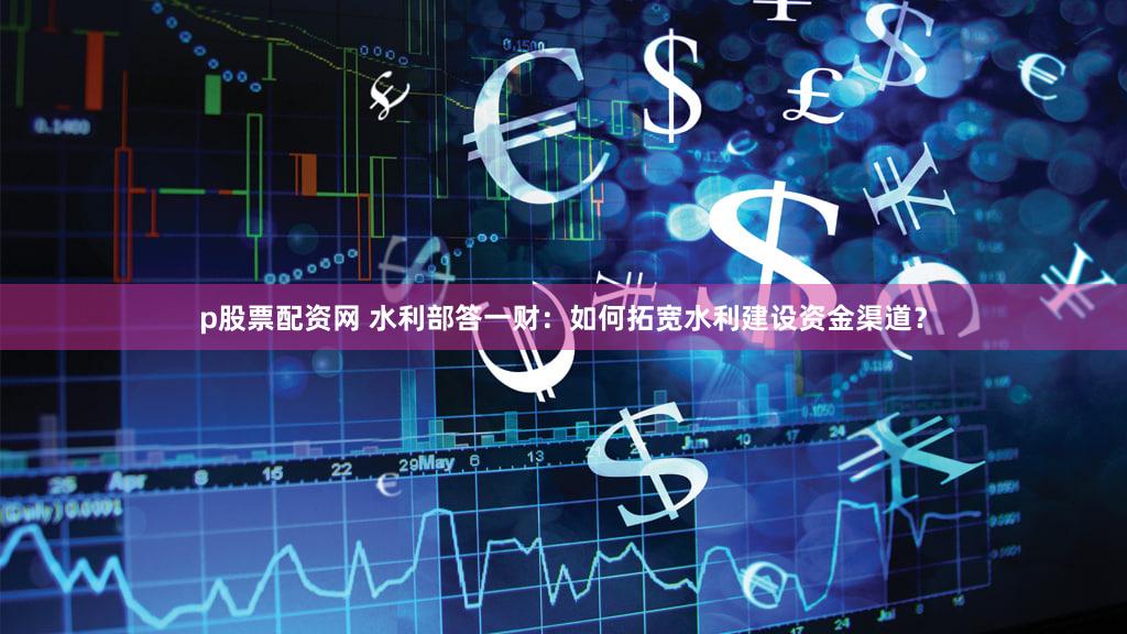 p股票配资网 水利部答一财：如何拓宽水利建设资金渠道？