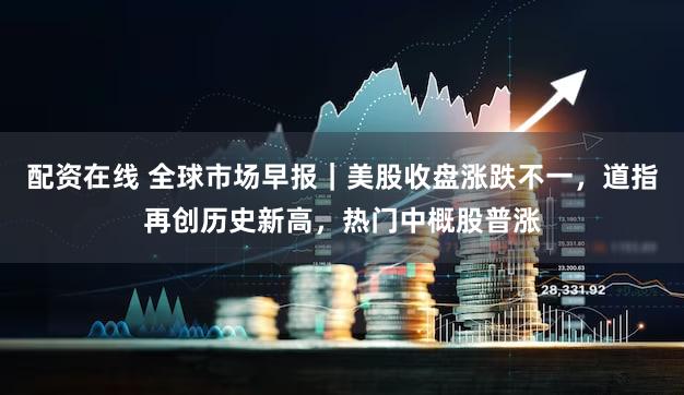 配资在线 全球市场早报｜美股收盘涨跌不一，道指再创历史新高，热门中概股普涨