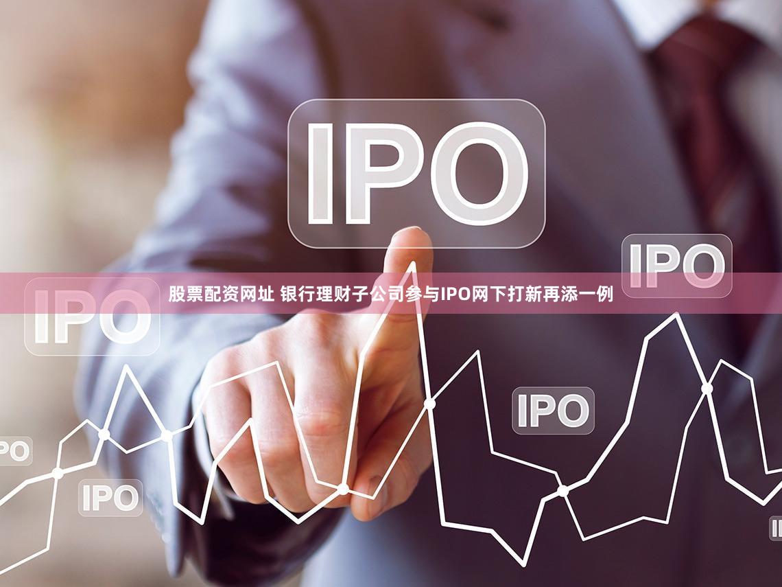 股票配资网址 银行理财子公司参与IPO网下打新再添一例