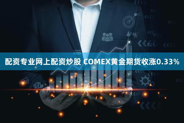 配资专业网上配资炒股 COMEX黄金期货收涨0.33%