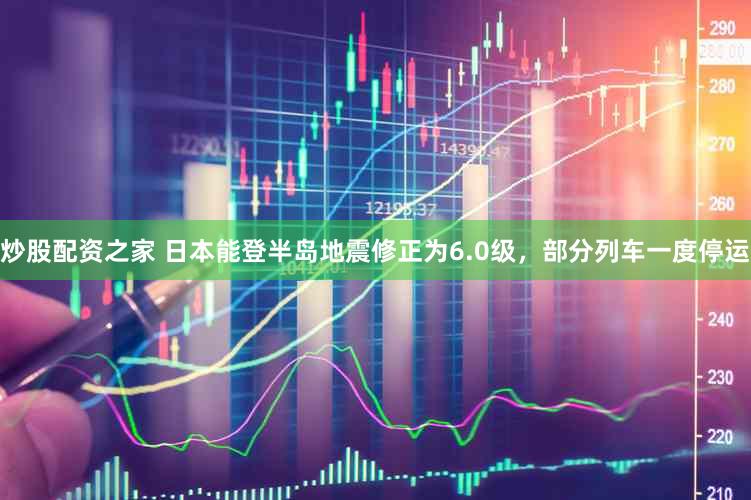炒股配资之家 日本能登半岛地震修正为6.0级，部分列车一度停运