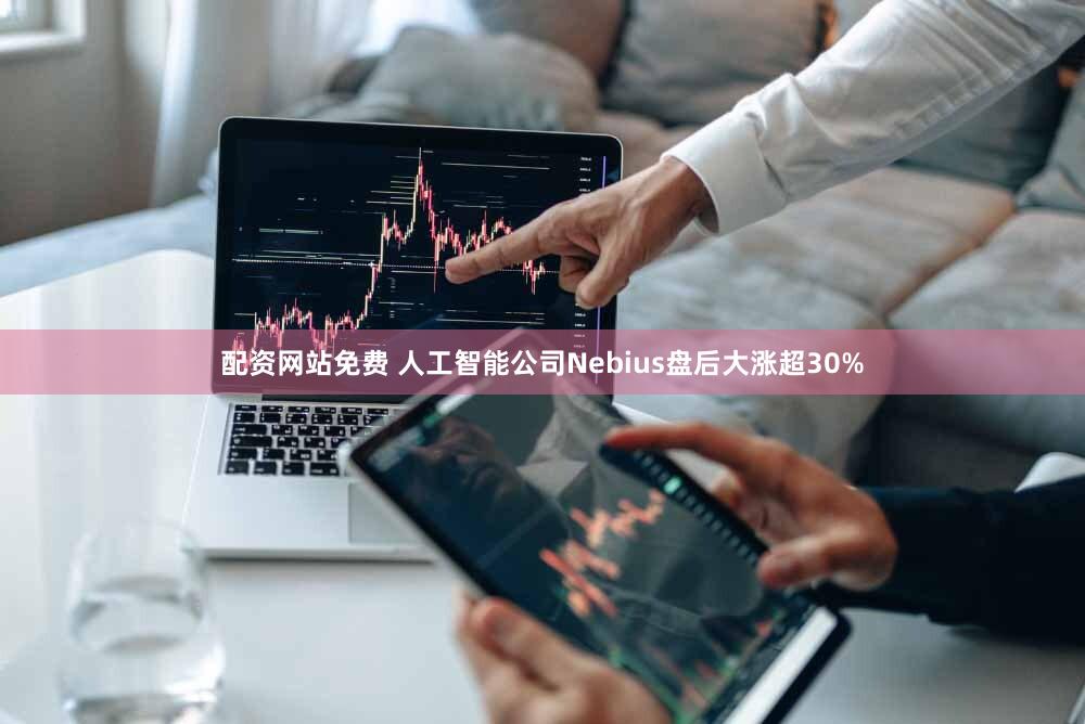 配资网站免费 人工智能公司Nebius盘后大涨超30%