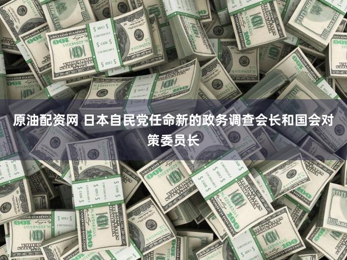 原油配资网 日本自民党任命新的政务调查会长和国会对策委员长