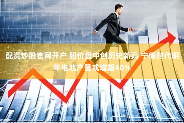 配资炒股官网开户 股价盘中创历史新高 宁德时代明年电池产量或增超40%