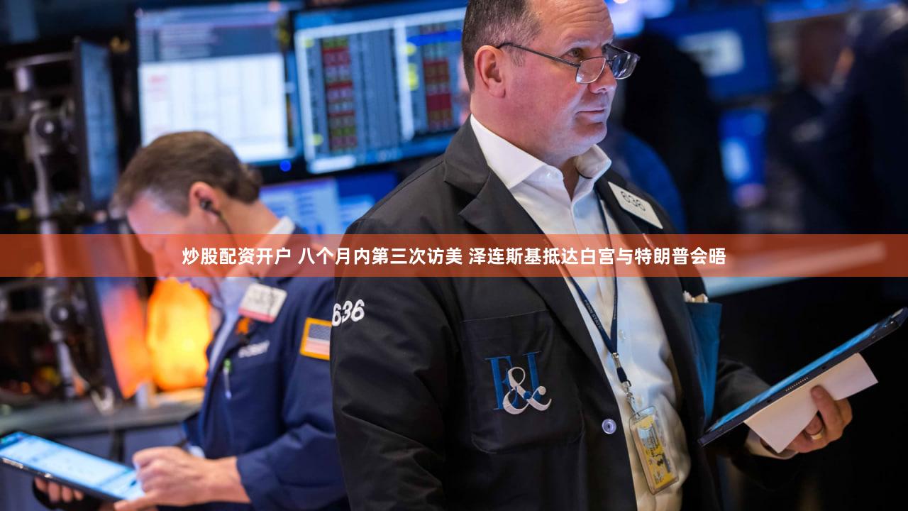 炒股配资开户 八个月内第三次访美 泽连斯基抵达白宫与特朗普会晤