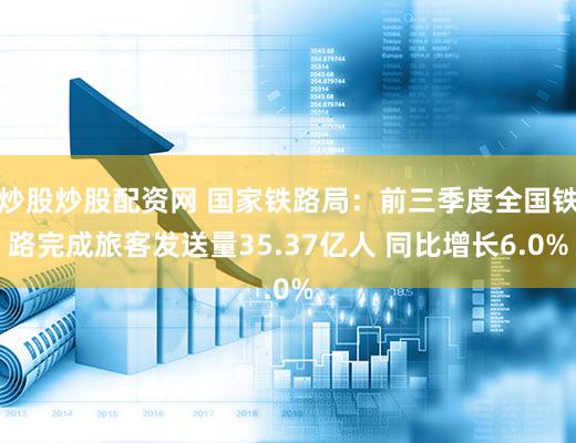 炒股炒股配资网 国家铁路局：前三季度全国铁路完成旅客发送量35.37亿人 同比增长6.0%