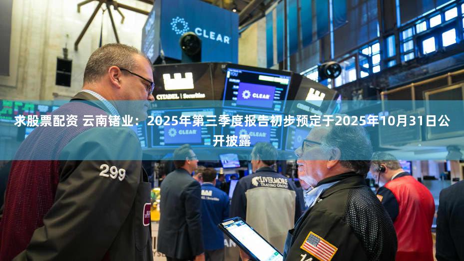 求股票配资 云南锗业：2025年第三季度报告初步预定于2025年10月31日公开披露