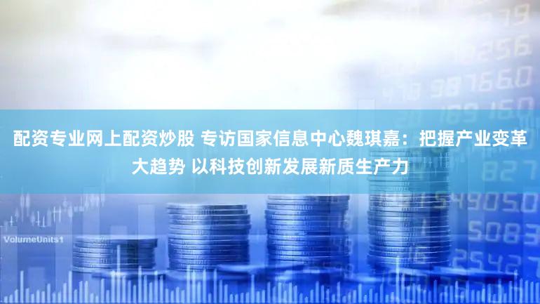 配资专业网上配资炒股 专访国家信息中心魏琪嘉:把握产业变革大趋势 以科技创新发展新质生产力