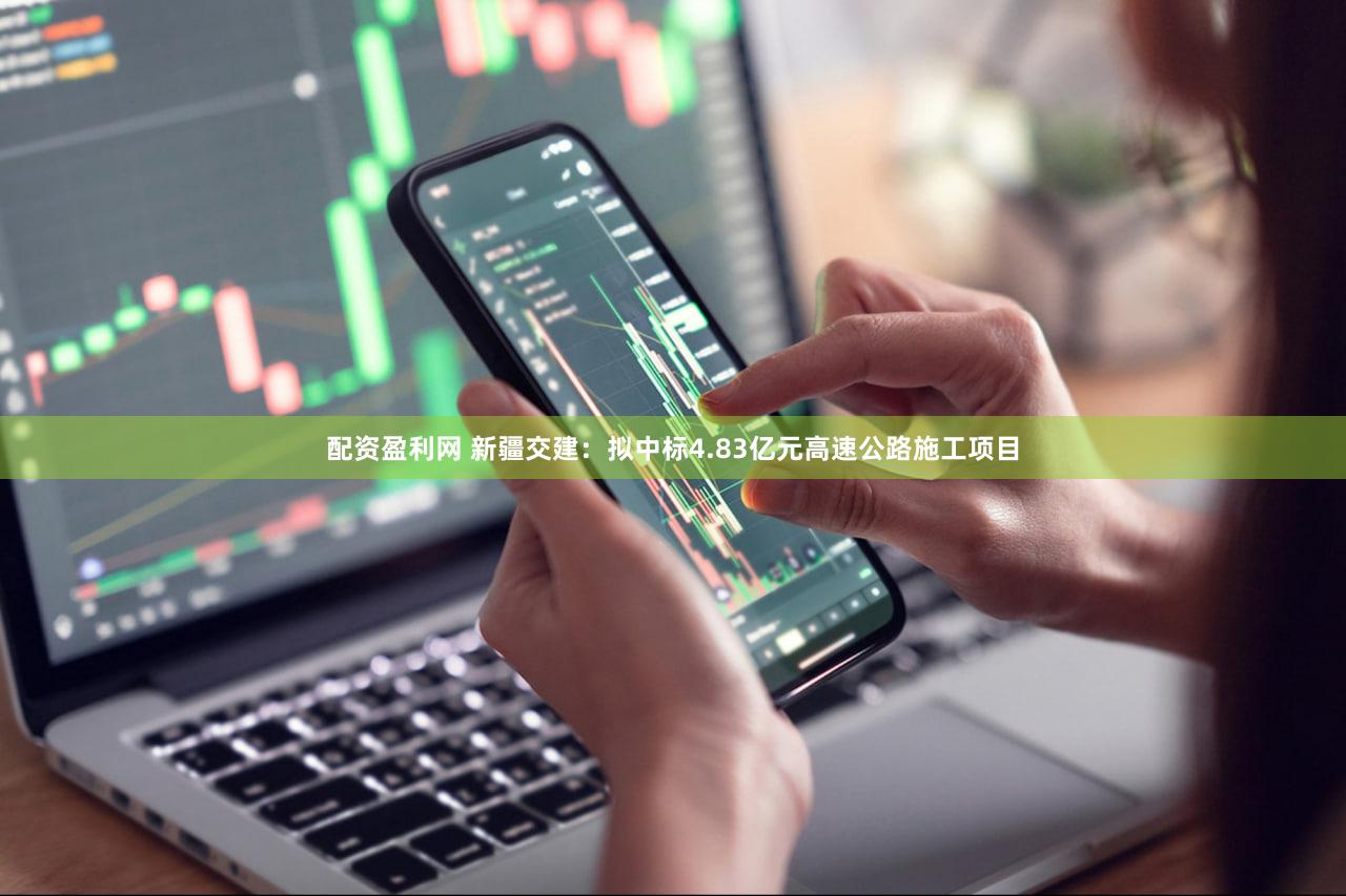 配资盈利网 新疆交建：拟中标4.83亿元高速公路施工项目