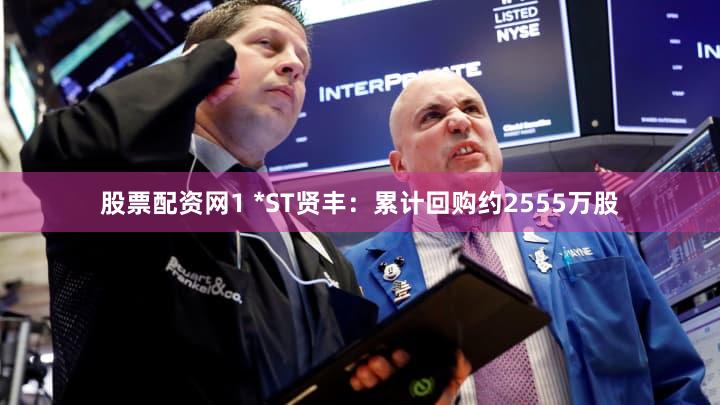 股票配资网1 *ST贤丰：累计回购约2555万股