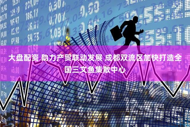 大盘配资 助力产贸联动发展 成都双流区加快打造全国三文鱼集散中心