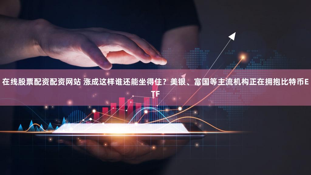 在线股票配资配资网站 涨成这样谁还能坐得住？美银、富国等主流机构正在拥抱比特币ETF