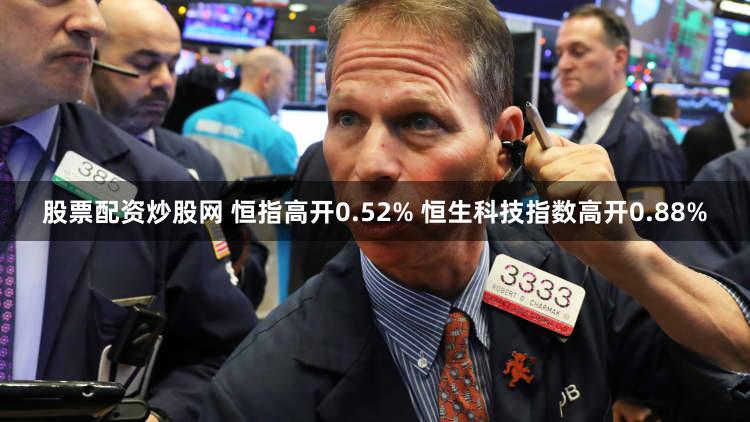 股票配资炒股网 恒指高开0.52% 恒生科技指数高开0.88%