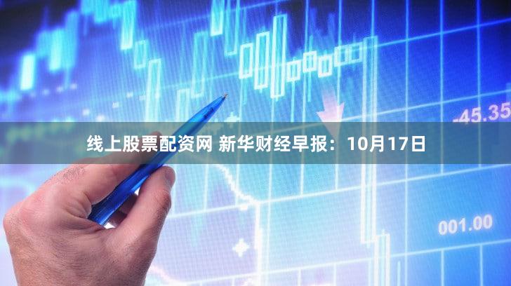 线上股票配资网 新华财经早报：10月17日