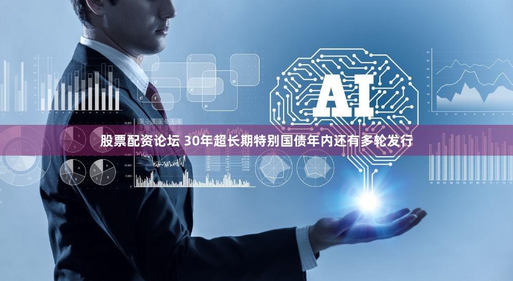 股票配资论坛 30年超长期特别国债年内还有多轮发行