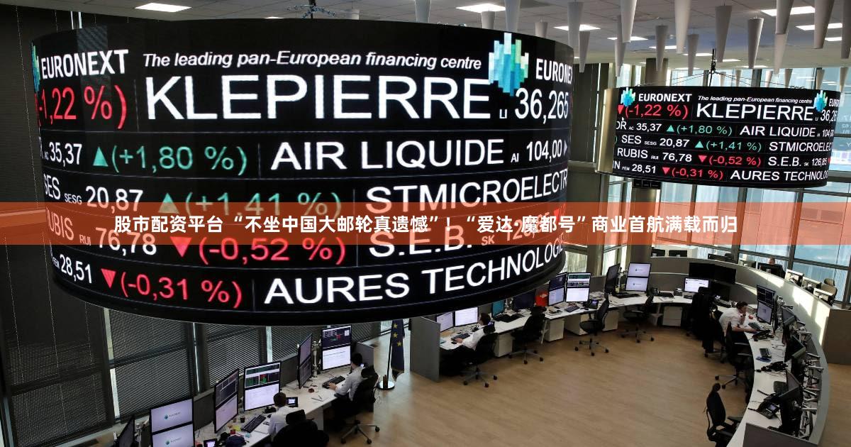 股市配资平台 “不坐中国大邮轮真遗憾”!“爱达·魔都号”商业首航满载而归