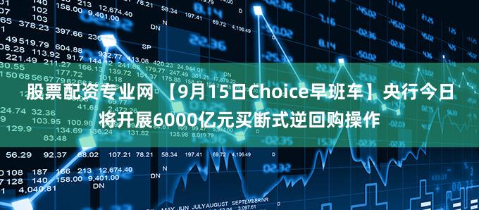 股票配资专业网 【9月15日Choice早班车】央行今日将开展6000亿元买断式逆回购操作