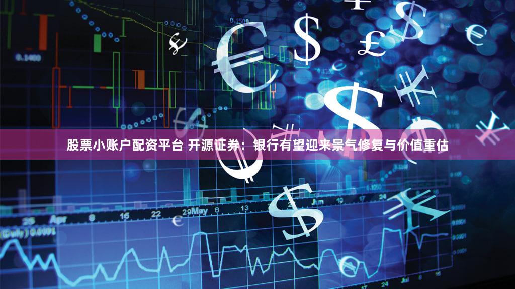 股票小账户配资平台 开源证券：银行有望迎来景气修复与价值重估