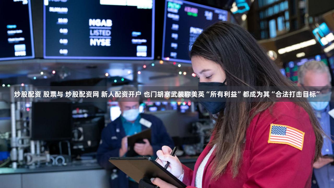 炒股配资 股票与 炒股配资网 新人配资开户 也门胡塞武装称美英“所有利益”都成为其“合法打击目标”