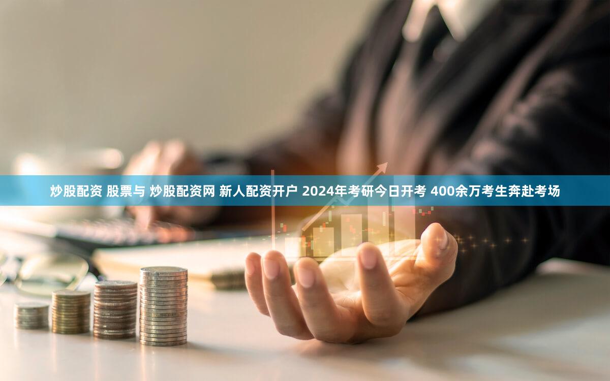 炒股配资 股票与 炒股配资网 新人配资开户 2024年考研今日开考 400余万考生奔赴考场