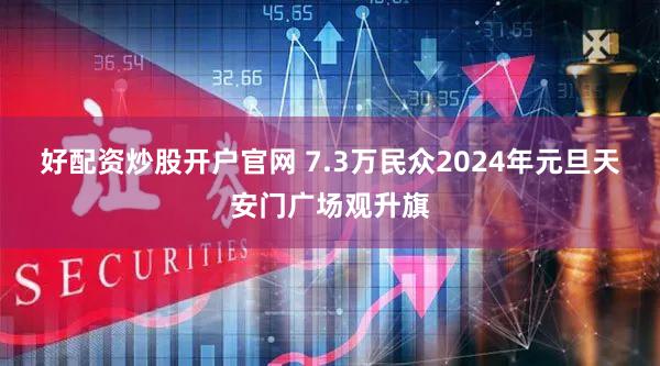 好配资炒股开户官网 7.3万民众2024年元旦天安门广场观升旗