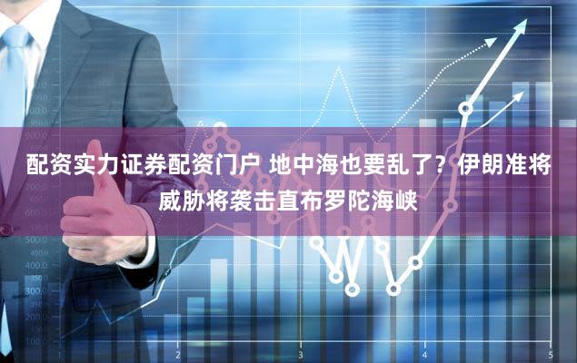 配资实力证券配资门户 地中海也要乱了？伊朗准将威胁将袭击直布罗陀海峡